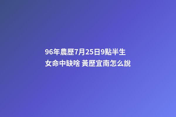 96年農歷7月25日9點半生女命中缺啥 黃歷宜南怎么說